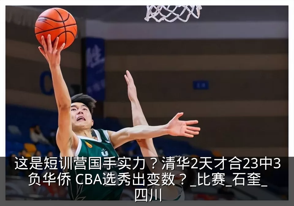这是短训营国手实力？清华2天才合23中3负华侨 CBA选秀出变数？_比赛_石奎_四川